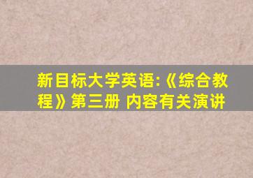 新目标大学英语:《综合教程》第三册 内容有关演讲